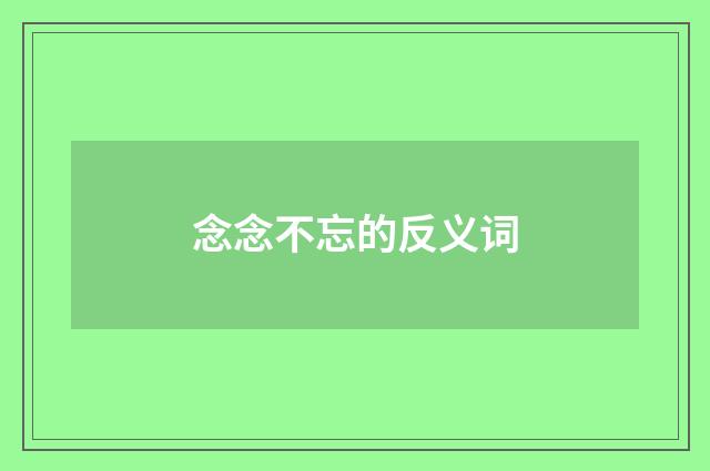 念念不忘的反义词