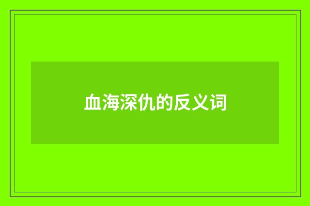 血海深仇的反义词