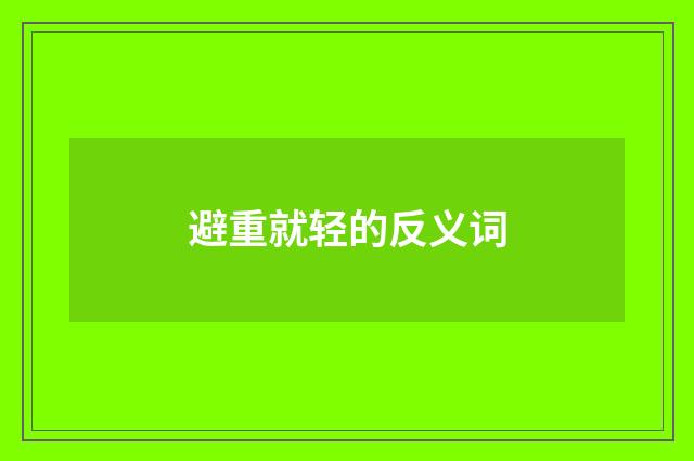 避重就轻的反义词
