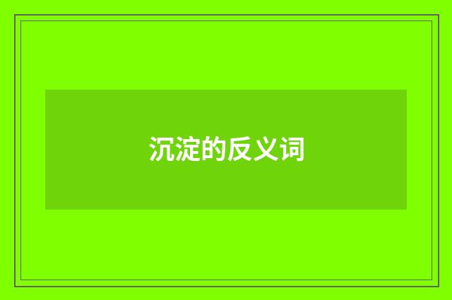 沉淀的反义词